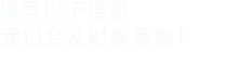 填寫(xiě)以下信息，我們會(huì)及時(shí)聯(lián)系您！